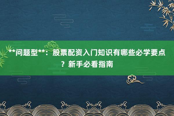 **问题型**：股票配资入门知识有哪些必学要点？新手必看指南