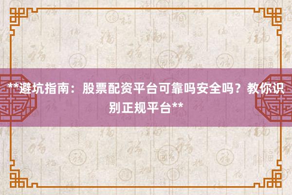 **避坑指南：股票配资平台可靠吗安全吗？教你识别正规平台**