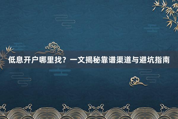 低息开户哪里找？一文揭秘靠谱渠道与避坑指南