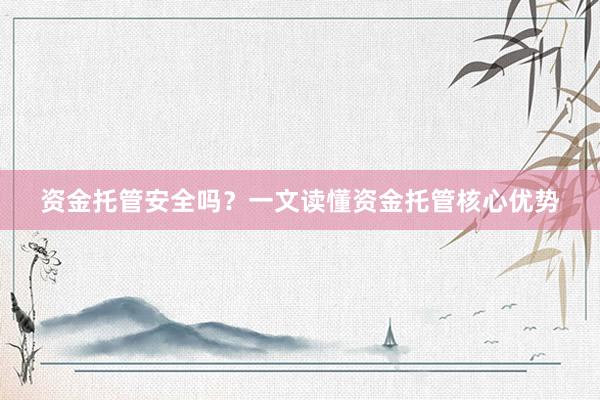 资金托管安全吗？一文读懂资金托管核心优势