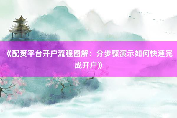 《配资平台开户流程图解：分步骤演示如何快速完成开户》