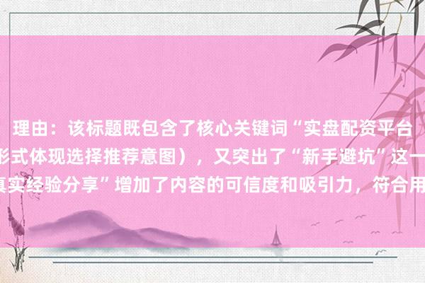 理由：该标题既包含了核心关键词“实盘配资平台推荐”（以“怎么选”形式体现选择推荐意图），又突出了“新手避坑”这一新手易错点，同时“真实经验分享”增加了内容的可信度和吸引力，符合用户搜索习惯和需求，有助于提升在百度搜索中的点击率。