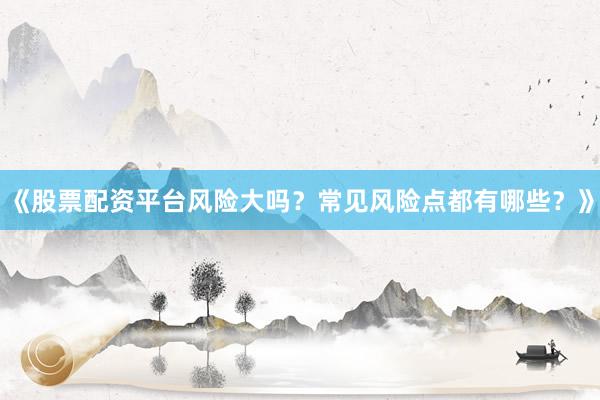 《股票配资平台风险大吗？常见风险点都有哪些？》