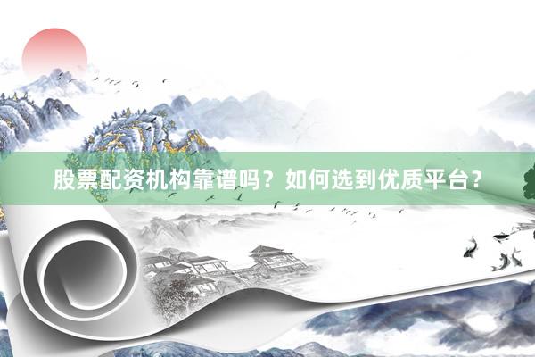 股票配资机构靠谱吗？如何选到优质平台？