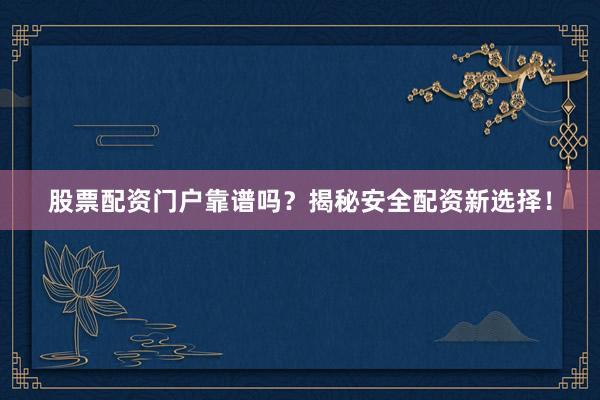 股票配资门户靠谱吗？揭秘安全配资新选择！