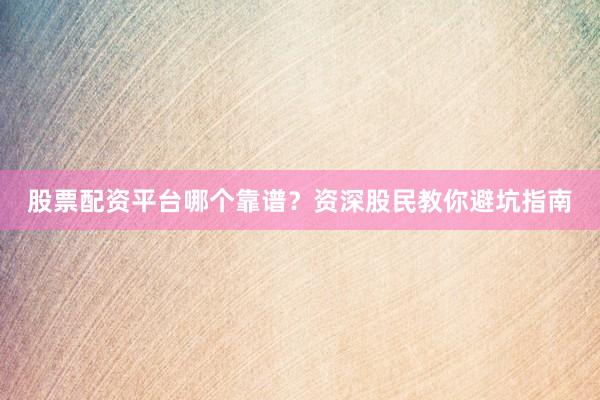 股票配资平台哪个靠谱？资深股民教你避坑指南