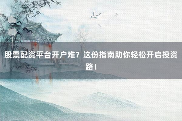 股票配资平台开户难？这份指南助你轻松开启投资路！