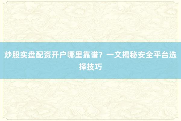 炒股实盘配资开户哪里靠谱？一文揭秘安全平台选择技巧