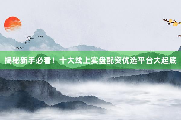 揭秘新手必看！十大线上实盘配资优选平台大起底