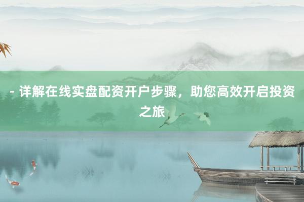 - 详解在线实盘配资开户步骤，助您高效开启投资之旅