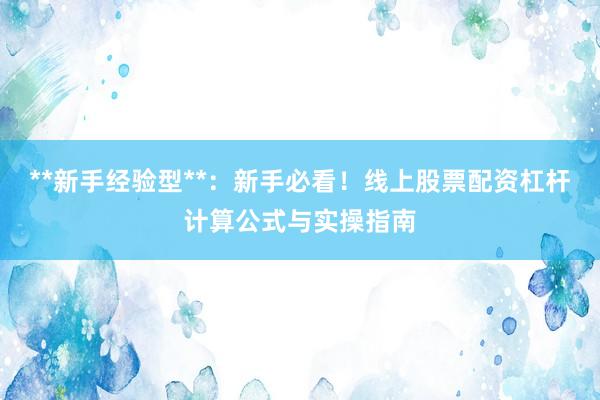 **新手经验型**：新手必看！线上股票配资杠杆计算公式与实操指南