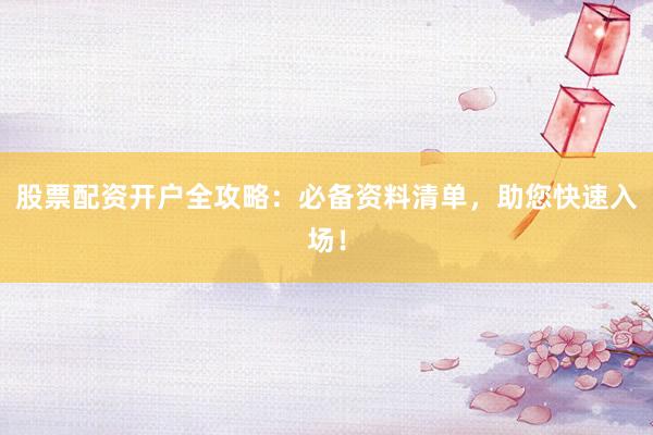 股票配资开户全攻略：必备资料清单，助您快速入场！