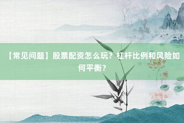 【常见问题】股票配资怎么玩？杠杆比例和风险如何平衡？