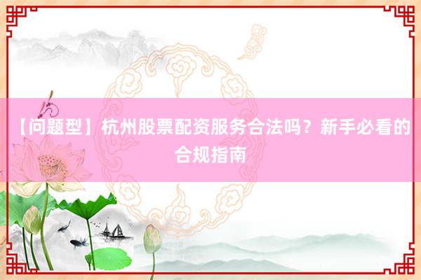【问题型】杭州股票配资服务合法吗？新手必看的合规指南