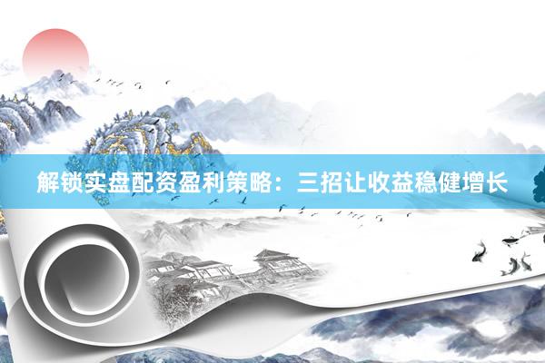 解锁实盘配资盈利策略：三招让收益稳健增长
