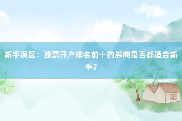 新手误区：股票开户排名前十的券商是否都适合新手？