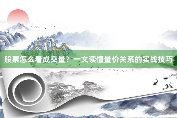 股票怎么看成交量？一文读懂量价关系的实战技巧