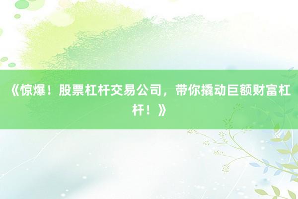 《惊爆！股票杠杆交易公司，带你撬动巨额财富杠杆！》