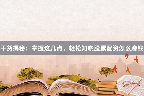 干货揭秘：掌握这几点，轻松知晓股票配资怎么赚钱