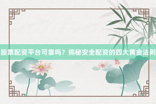 股票配资平台可靠吗？揭秘安全配资的四大黄金法则