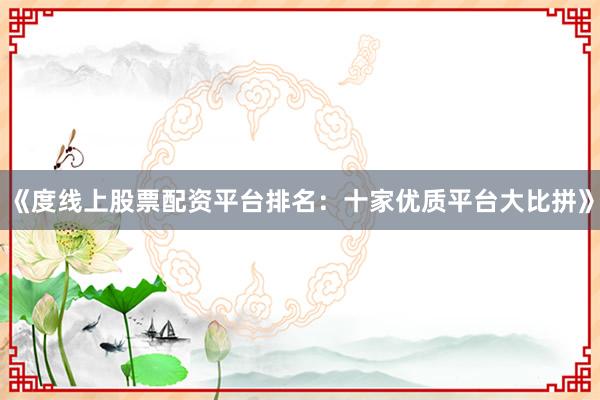 《度线上股票配资平台排名：十家优质平台大比拼》