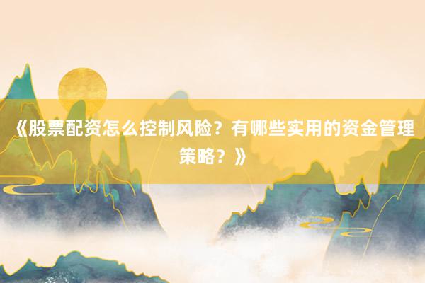 《股票配资怎么控制风险？有哪些实用的资金管理策略？》