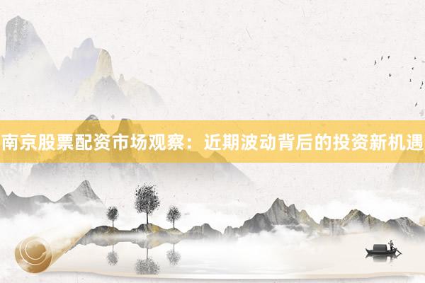南京股票配资市场观察：近期波动背后的投资新机遇