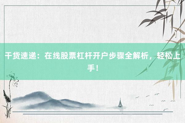 干货速递：在线股票杠杆开户步骤全解析，轻松上手！