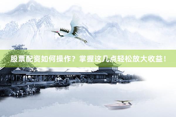 股票配资如何操作？掌握这几点轻松放大收益！