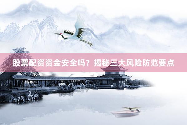 股票配资资金安全吗？揭秘三大风险防范要点