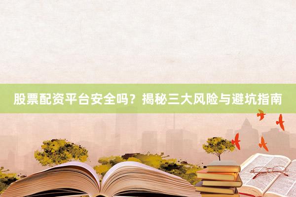 股票配资平台安全吗？揭秘三大风险与避坑指南