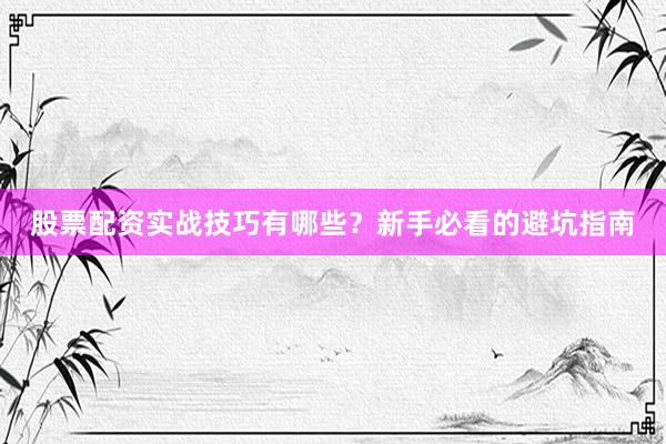 股票配资实战技巧有哪些？新手必看的避坑指南