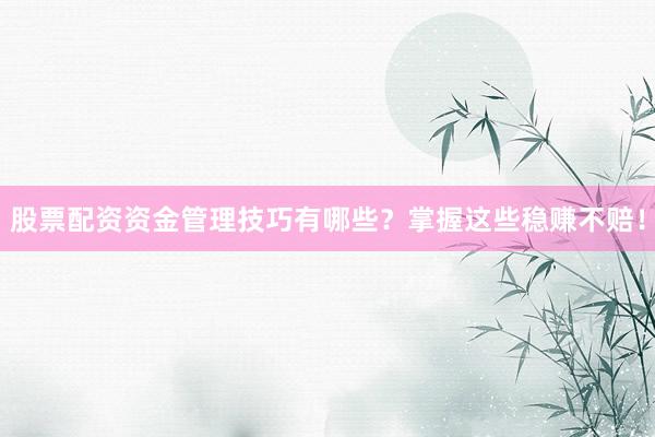 股票配资资金管理技巧有哪些？掌握这些稳赚不赔！