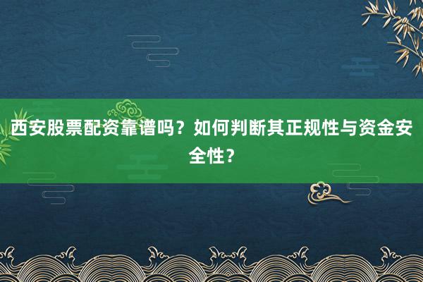 西安股票配资靠谱吗？如何判断其正规性与资金安全性？