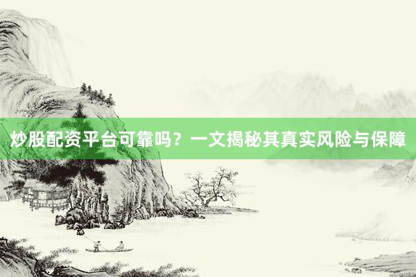 炒股配资平台可靠吗？一文揭秘其真实风险与保障