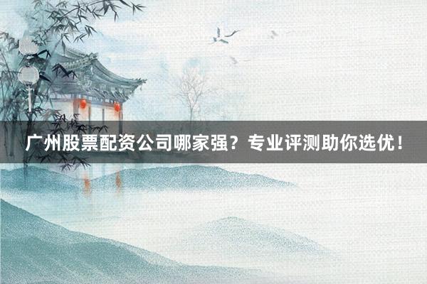 广州股票配资公司哪家强？专业评测助你选优！