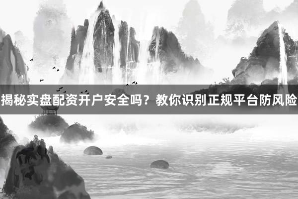 揭秘实盘配资开户安全吗？教你识别正规平台防风险
