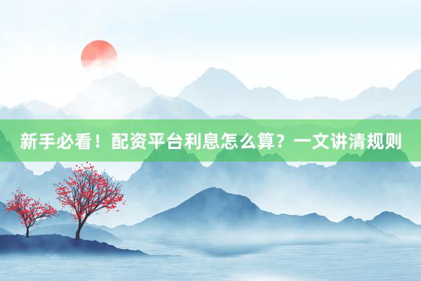 新手必看！配资平台利息怎么算？一文讲清规则