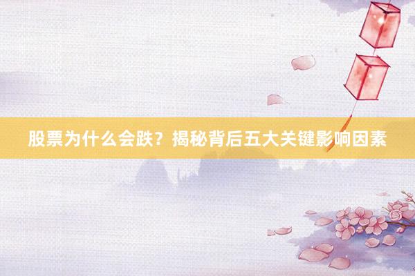 股票为什么会跌？揭秘背后五大关键影响因素