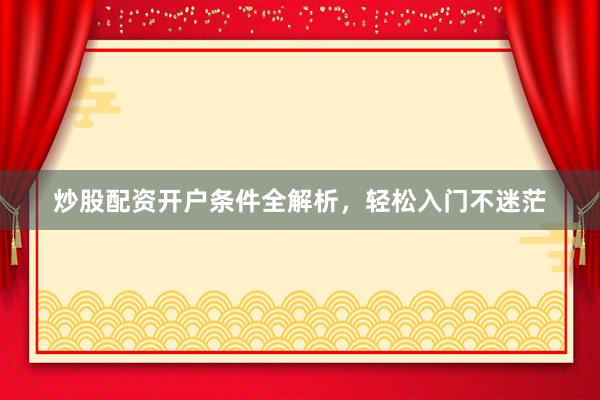 炒股配资开户条件全解析，轻松入门不迷茫