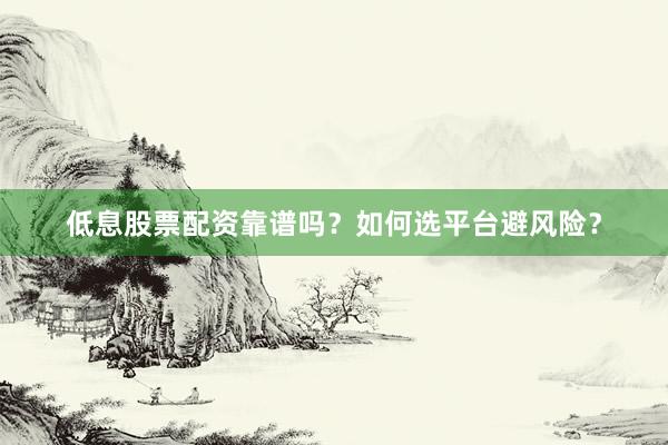 低息股票配资靠谱吗？如何选平台避风险？