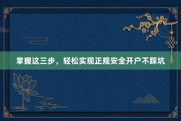 掌握这三步，轻松实现正规安全开户不踩坑