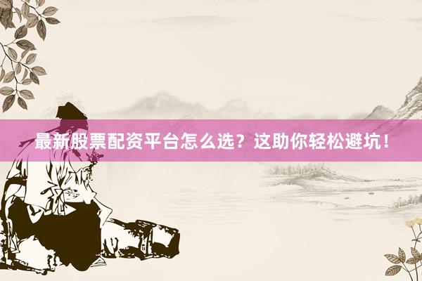最新股票配资平台怎么选？这助你轻松避坑！
