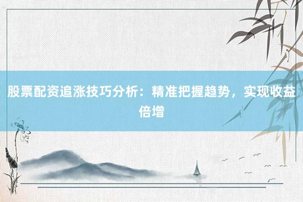股票配资追涨技巧分析：精准把握趋势，实现收益倍增