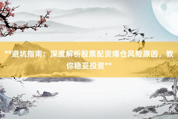 **避坑指南：深度解析股票配资爆仓风险原因，教你稳妥投资**