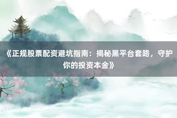 《正规股票配资避坑指南：揭秘黑平台套路，守护你的投资本金》