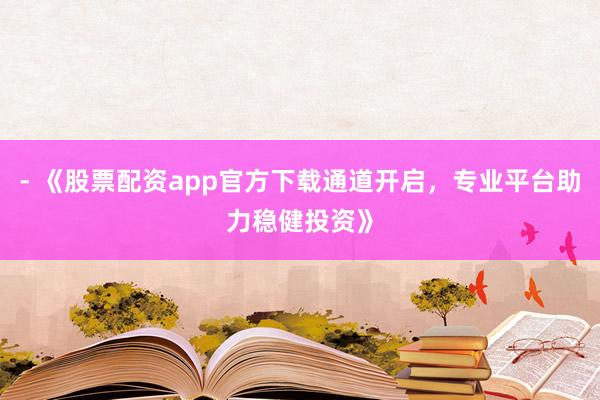 - 《股票配资app官方下载通道开启，专业平台助力稳健投资》