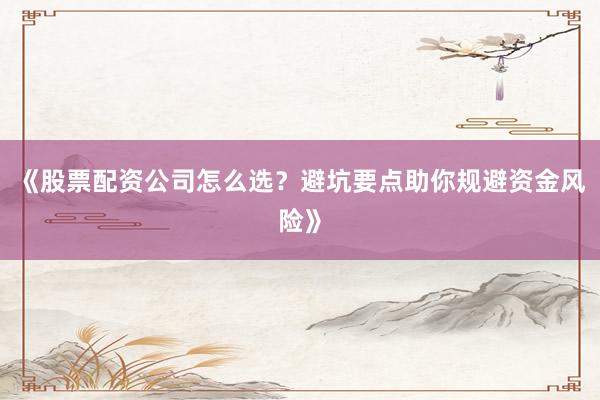 《股票配资公司怎么选？避坑要点助你规避资金风险》