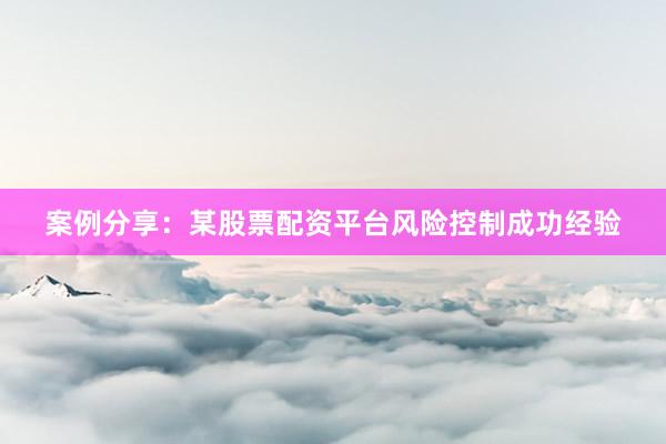 案例分享：某股票配资平台风险控制成功经验