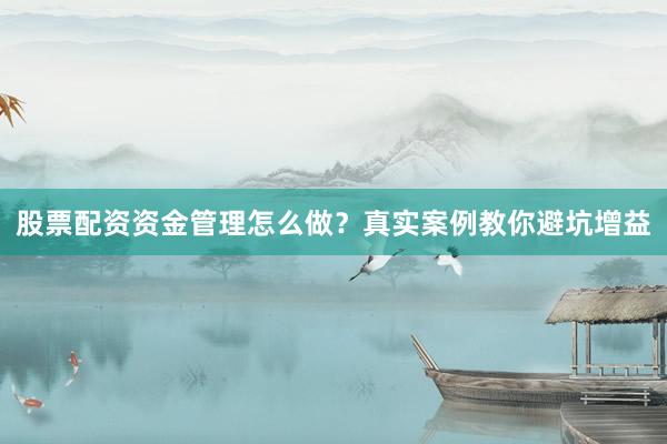 股票配资资金管理怎么做？真实案例教你避坑增益